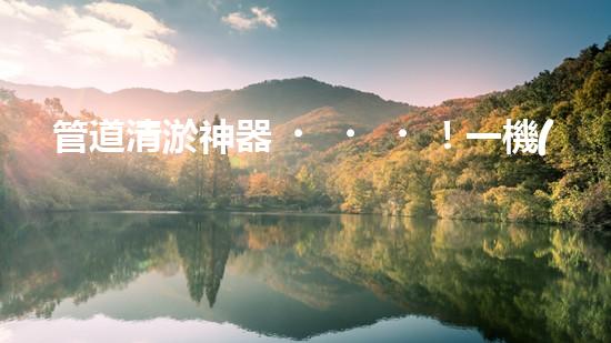 管道清淤神器！一機(jī)在手，疏通暢通無阻！
